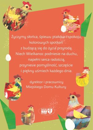 Życzymy słońca, śpiewu ptaków i spokoju, kolorowych spotkań z budzącą się do życia przyrodą. Niech Wielkanoc podniesie na duchu, napełni serca radością, przyniesie pomyślność, szczęście i piękny uśmiech każdego dnia. dyrektor i pracownicy Miejskiego Domu Kultury